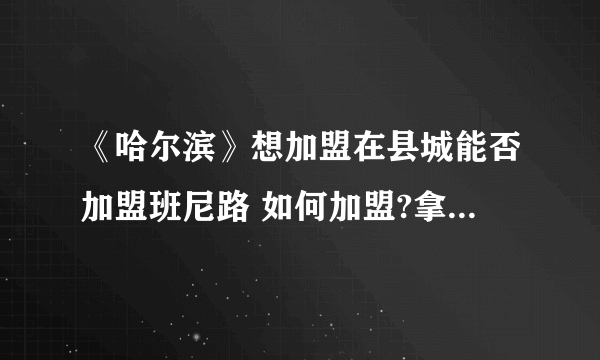 《哈尔滨》想加盟在县城能否加盟班尼路 如何加盟?拿货折扣、退换货？