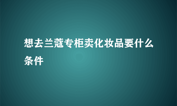 想去兰蔻专柜卖化妆品要什么条件