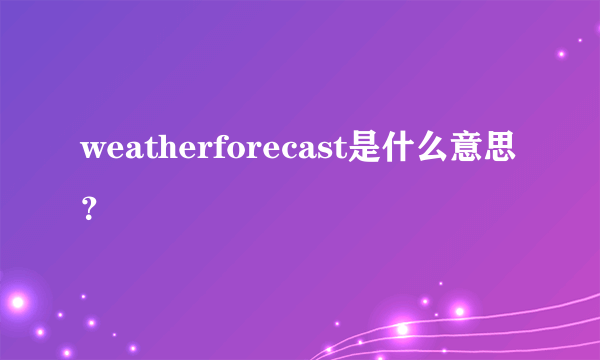 weatherforecast是什么意思？