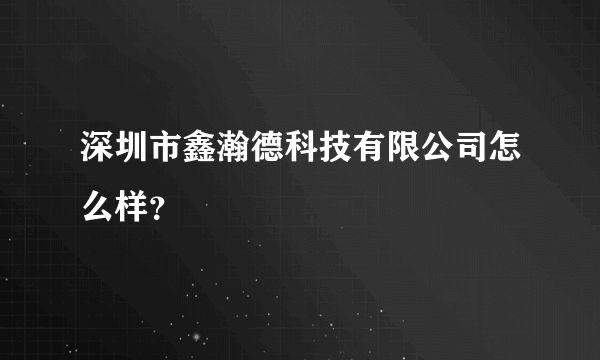 深圳市鑫瀚德科技有限公司怎么样？