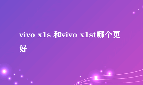 vivo x1s 和vivo x1st哪个更好