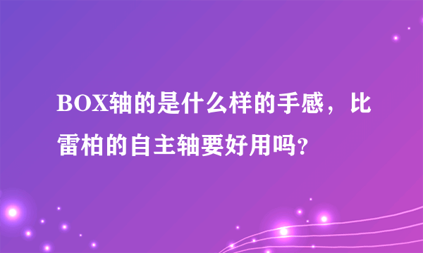 BOX轴的是什么样的手感，比雷柏的自主轴要好用吗？