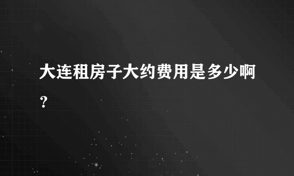 大连租房子大约费用是多少啊？