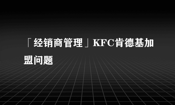 「经销商管理」KFC肯德基加盟问题