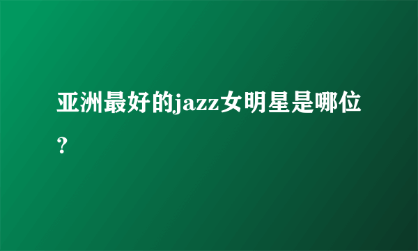 亚洲最好的jazz女明星是哪位？