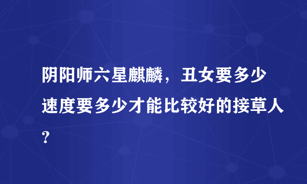 阴阳师六星麒麟，丑女要多少速度要多少才能比较好的接草人？