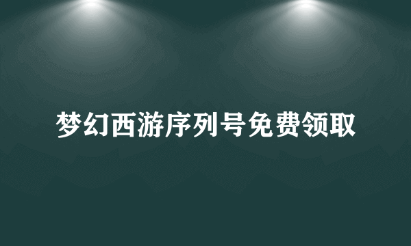 梦幻西游序列号免费领取