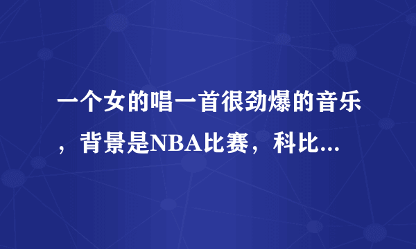 一个女的唱一首很劲爆的音乐，背景是NBA比赛，科比出来的时候还穿着8号，女的头发有点白。脖子上挂着项链