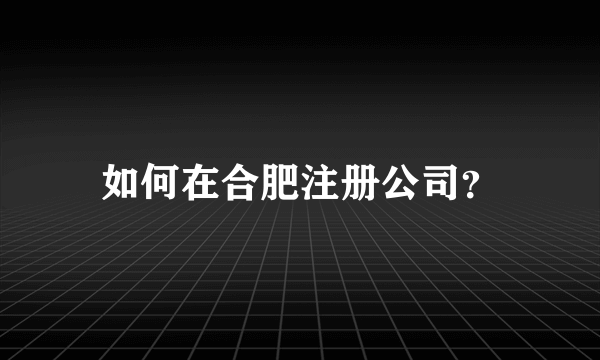 如何在合肥注册公司？