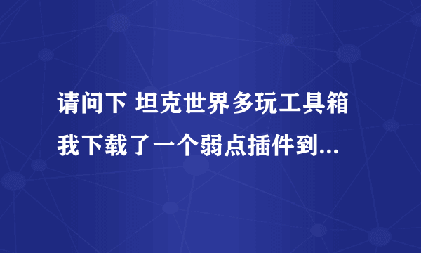 请问下 坦克世界多玩工具箱 我下载了一个弱点插件到了游戏咋不显示呀 顺边给我讲一下怎样使用工具箱下载。