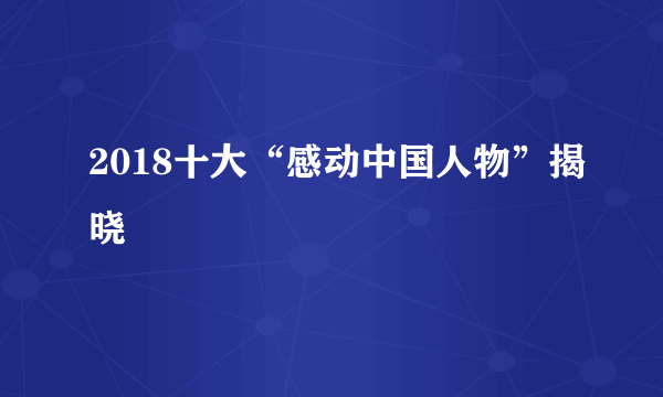 2018十大“感动中国人物”揭晓