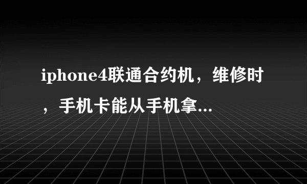 iphone4联通合约机，维修时，手机卡能从手机拿出来么？