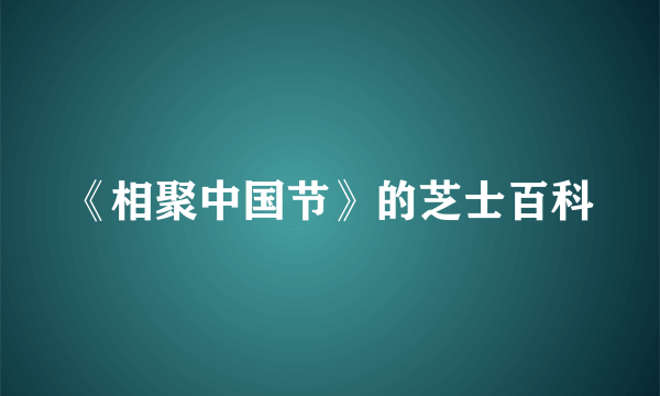 《相聚中国节》的芝士百科