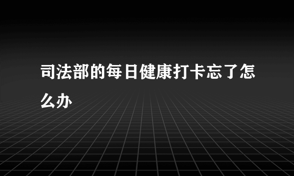 司法部的每日健康打卡忘了怎么办