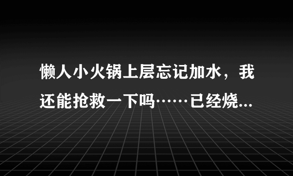 懒人小火锅上层忘记加水，我还能抢救一下吗……已经烧上五分钟了在线等，急？