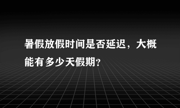 暑假放假时间是否延迟，大概能有多少天假期？