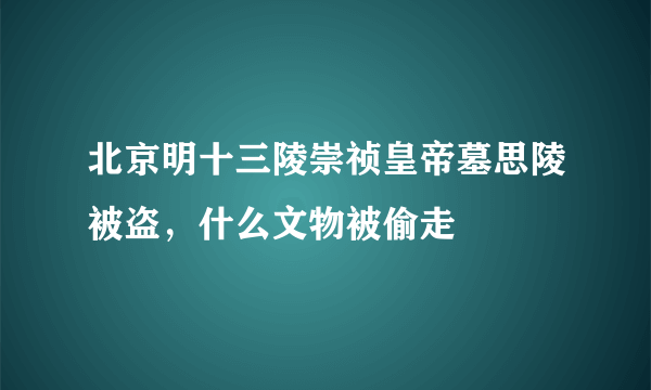 北京明十三陵崇祯皇帝墓思陵被盗，什么文物被偷走