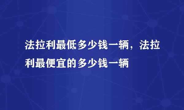 法拉利最低多少钱一辆，法拉利最便宜的多少钱一辆