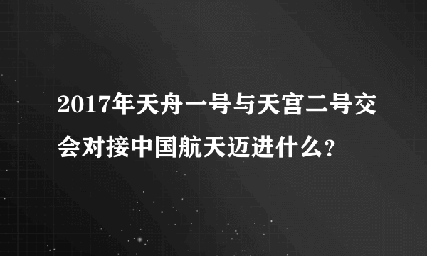 2017年天舟一号与天宫二号交会对接中国航天迈进什么？