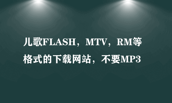 儿歌FLASH，MTV，RM等格式的下载网站，不要MP3