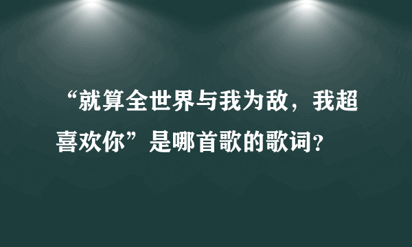 “就算全世界与我为敌，我超喜欢你”是哪首歌的歌词？