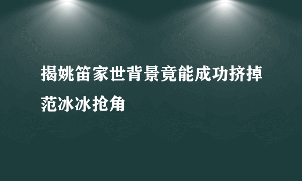 揭姚笛家世背景竟能成功挤掉范冰冰抢角