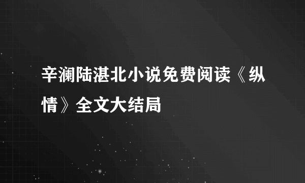 辛澜陆湛北小说免费阅读《纵情》全文大结局