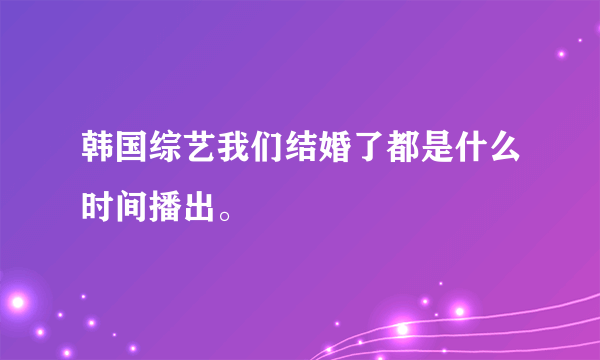 韩国综艺我们结婚了都是什么时间播出。