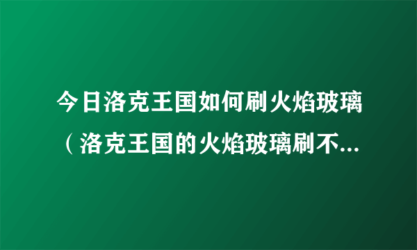 今日洛克王国如何刷火焰玻璃（洛克王国的火焰玻璃刷不出来怎么办）