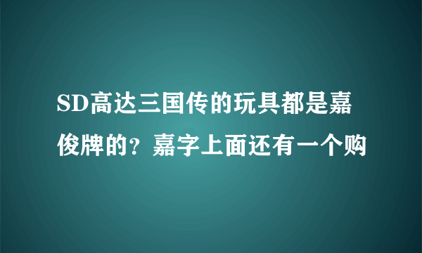 SD高达三国传的玩具都是嘉俊牌的？嘉字上面还有一个购