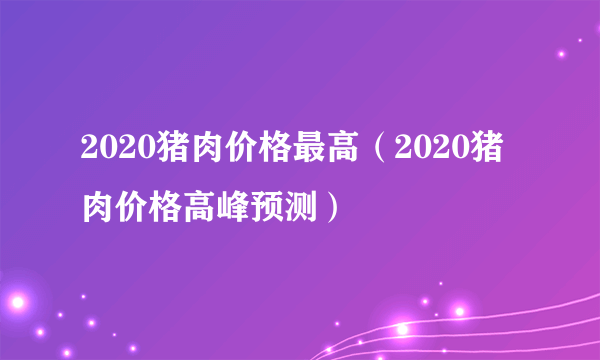 2020猪肉价格最高（2020猪肉价格高峰预测）