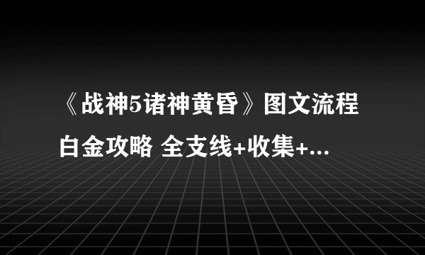 《战神5诸神黄昏》图文流程白金攻略 全支线+收集+谜题解析