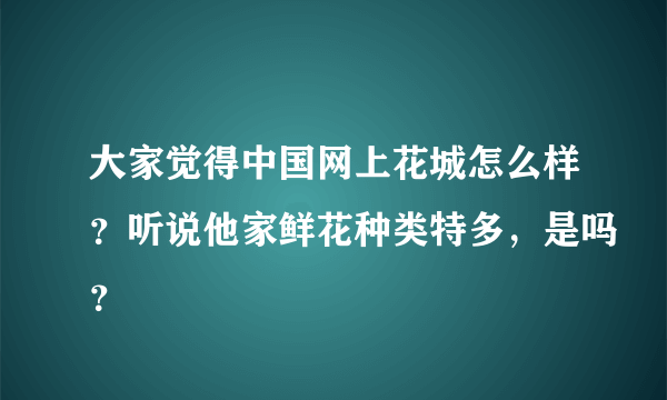 大家觉得中国网上花城怎么样？听说他家鲜花种类特多，是吗？