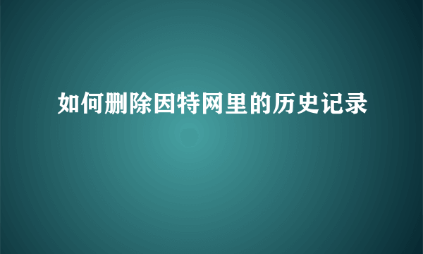 如何删除因特网里的历史记录