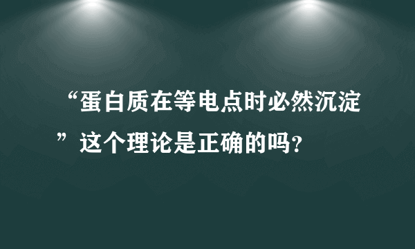 “蛋白质在等电点时必然沉淀”这个理论是正确的吗？