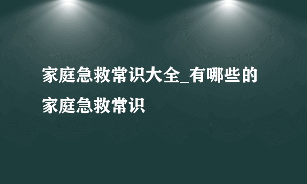 家庭急救常识大全_有哪些的家庭急救常识