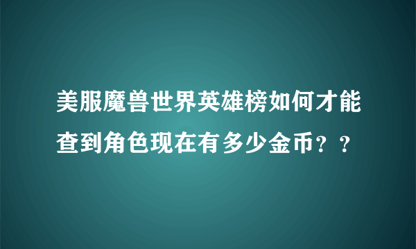 美服魔兽世界英雄榜如何才能查到角色现在有多少金币？？