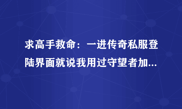 求高手救命：一进传奇私服登陆界面就说我用过守望者加速器，但是很早就删除了，电脑上也找不到它了。急。