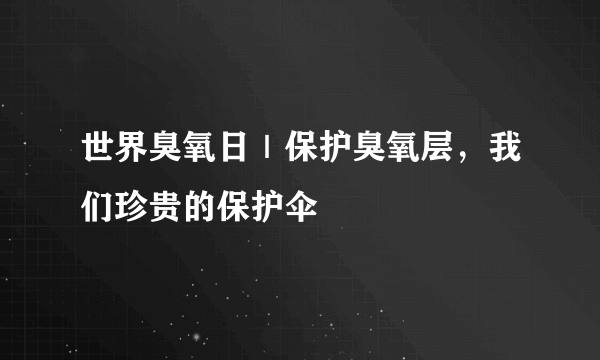 世界臭氧日｜保护臭氧层，我们珍贵的保护伞