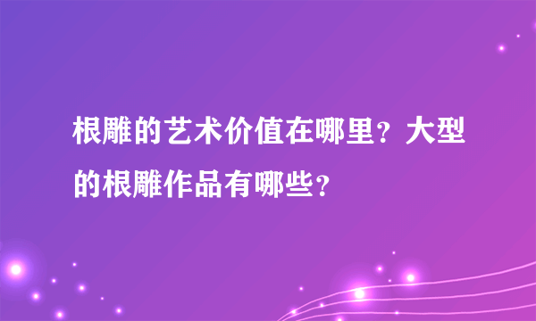 根雕的艺术价值在哪里？大型的根雕作品有哪些？