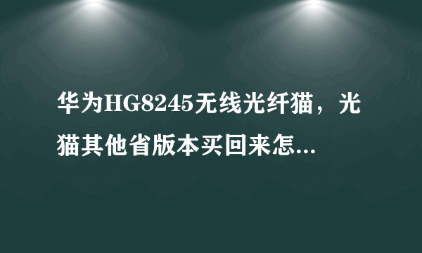 华为HG8245无线光纤猫，光猫其他省版本买回来怎么破解成自己省的TR069？