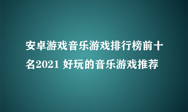 安卓游戏音乐游戏排行榜前十名2021 好玩的音乐游戏推荐