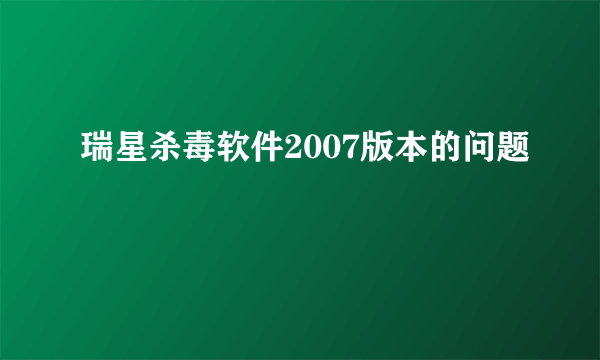 瑞星杀毒软件2007版本的问题