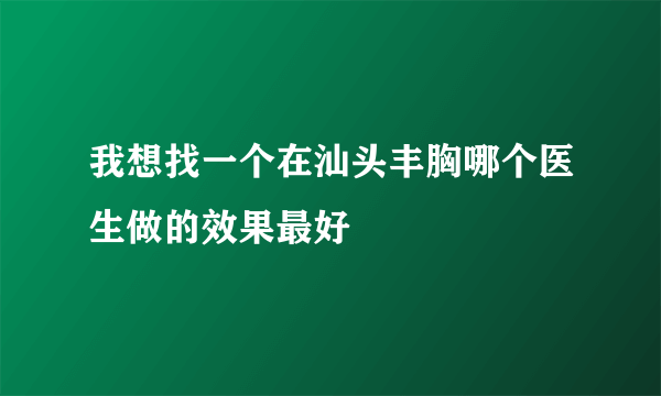 我想找一个在汕头丰胸哪个医生做的效果最好