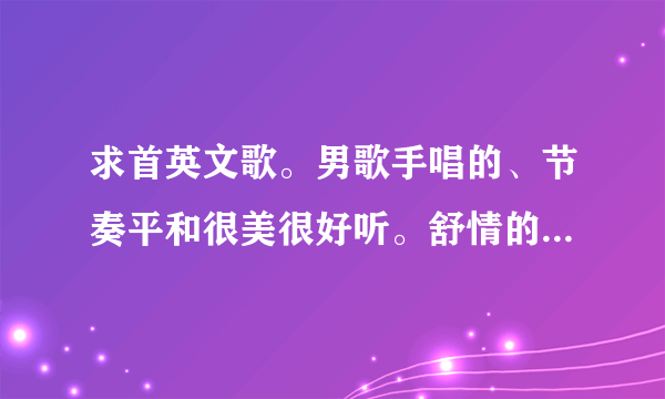 求首英文歌。男歌手唱的、节奏平和很美很好听。舒情的、里面有句话的大意是“我本碌碌无为，可是偶然遇...