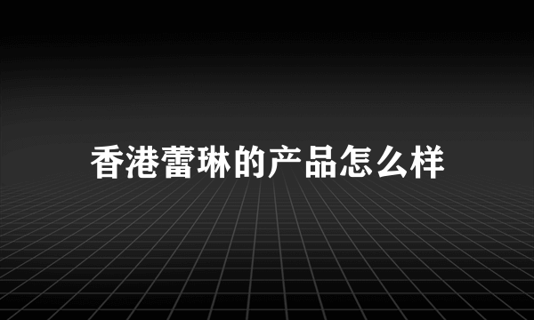 香港蕾琳的产品怎么样