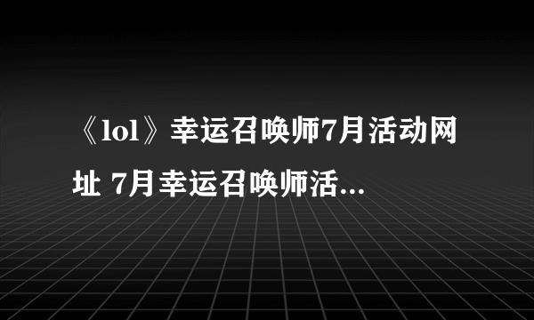 《lol》幸运召唤师7月活动网址 7月幸运召唤师活动入口分享