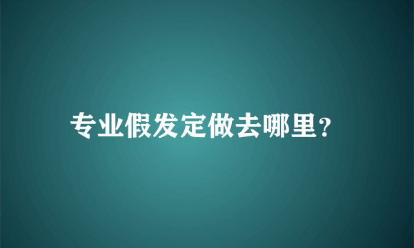 专业假发定做去哪里？