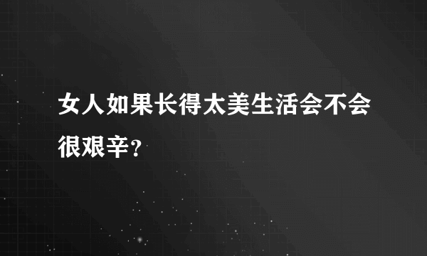 女人如果长得太美生活会不会很艰辛？