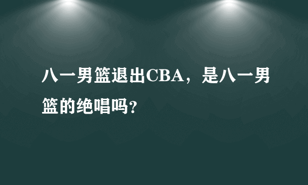 八一男篮退出CBA，是八一男篮的绝唱吗？